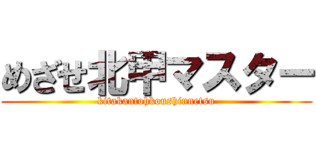 めざせ北甲マスター (kitakantohkoushinnetsu)