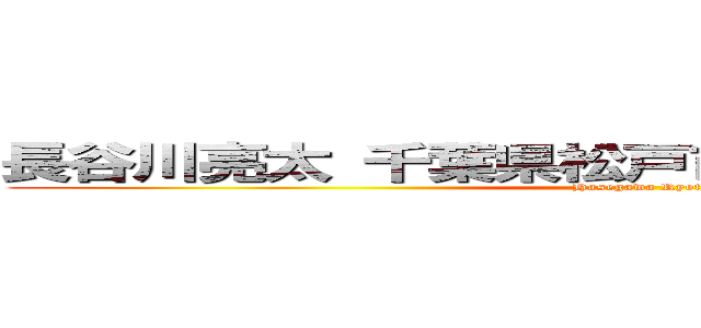 長谷川亮太 千葉県松戸市六高台２－７８－３ (Hasegawa Ryota)