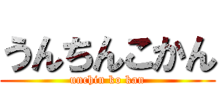 うんちんこかん (unchin ko kan)