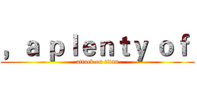 ，ａ ｐｌｅｎｔｙ ｏｆ  (attack on titan)