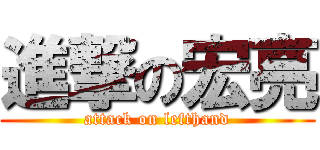 進撃の宏亮 (attack on lefthand)