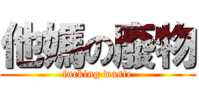 他媽の廢物 (fucking waste)