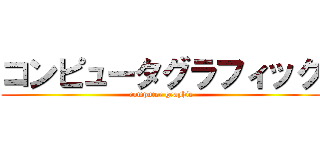 コンピュータグラフィック (computer graphic)