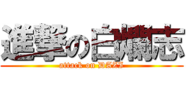 進撃の白爛志 (attack on DAZI)