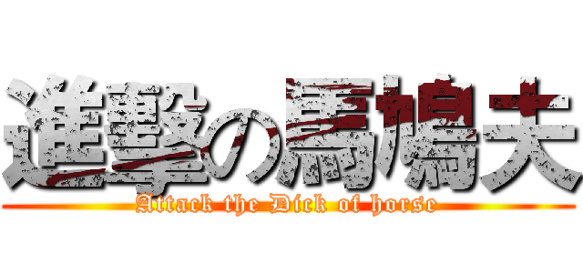 進擊の馬鳩夫 (Attack the Dick of horse)