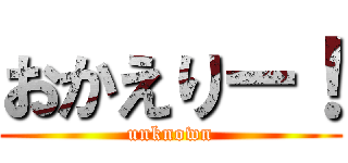 おかえりー！ (unknown)