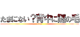 たまにない？背中に謎の毛 (crazy)