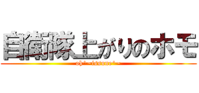 自衛隊上がりのホモ (oh^~issune^~)