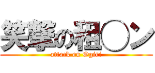 笑撃の租◯ン (attack on Ogiri)