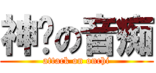神擊の音痴 (attack on onchi)
