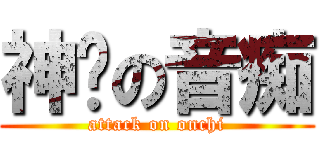 神擊の音痴 (attack on onchi)