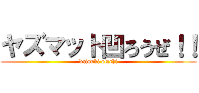 ヤズマット凹ろうぜ！！ (daisuki otechi)