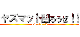 ヤズマット凹ろうぜ！！ (daisuki otechi)