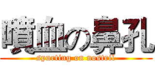 噴血の鼻孔 (spurting on nostril)