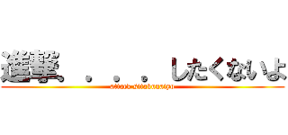 進撃．．．．したくないよ (attack sitakunaiyo)