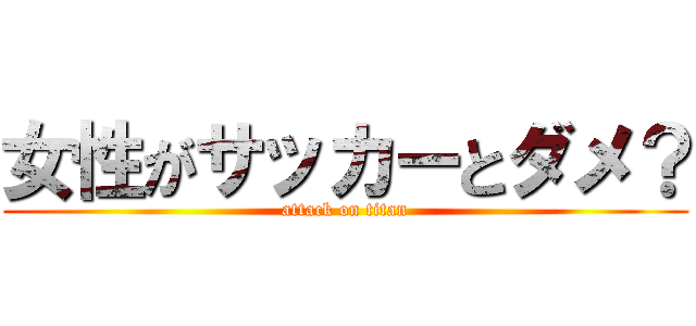 女性がサッカーとダメ？ (attack on titan)