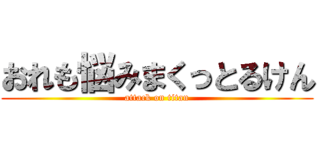 おれも悩みまくっとるけん (attack on titan)