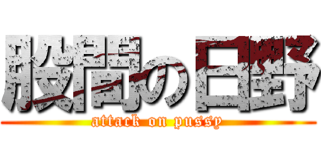 股間の日野 (attack on pussy)