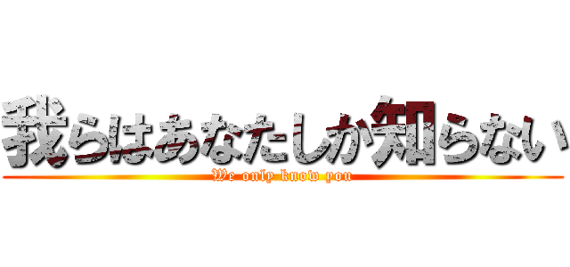 我らはあなたしか知らない (We only know you)