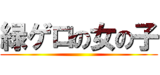 緑ゲロの女の子 ()