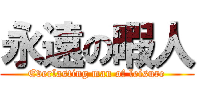 永遠の暇人 (Everlasting man of leisure)