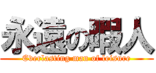 永遠の暇人 (Everlasting man of leisure)