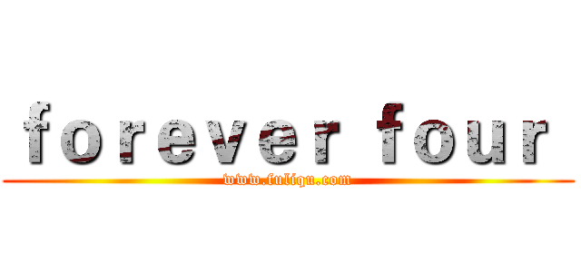 ｆｏｒｅｖｅｒ ｆｏｕｒ
 (www.fuliqu.com)