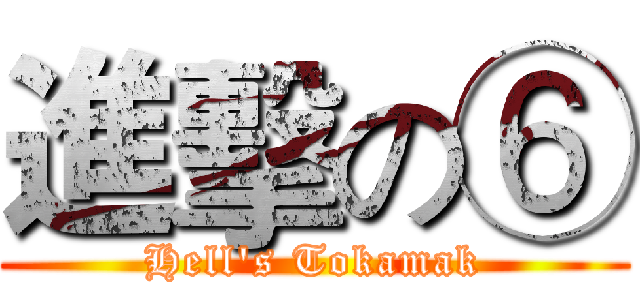進擊の⑥ (Hell's Tokamak)