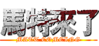 馬特來了 (MATT COMEING)