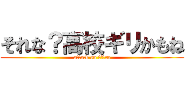 それな？高校ギリかもね (attack on titan)