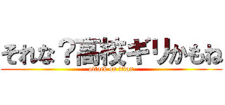 それな？高校ギリかもね (attack on titan)