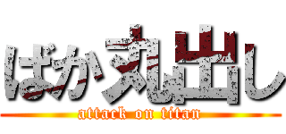 ばか丸出し (attack on titan)