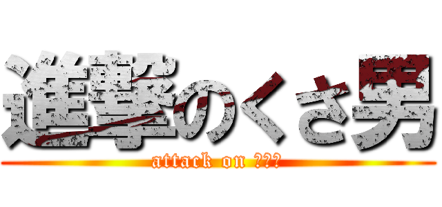進撃のくさ男 (attack on くさお)