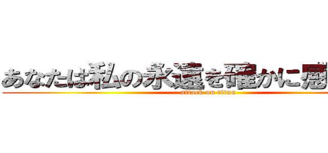 あなたは私の永遠を確かに感じてたの (attack on titan)