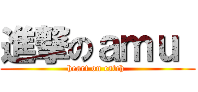 進撃のａｍｕ  (heart on catch )