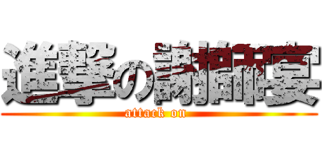 進撃の謝師宴 (attack on )