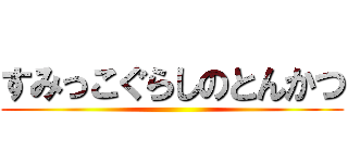 すみっこぐらしのとんかつ ()
