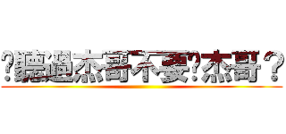 你聽過杰哥不要啊杰哥？ ()