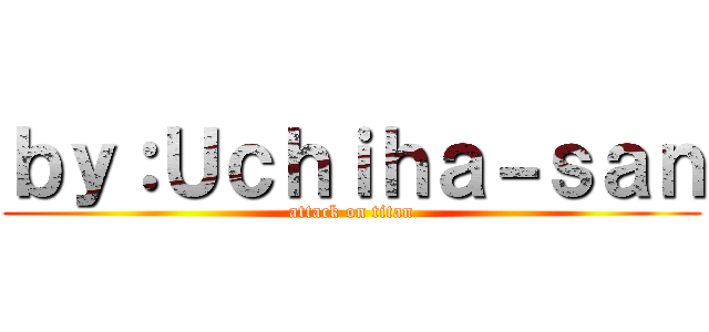 ｂｙ：Ｕｃｈｉｈａ－ｓａｎ (attack on titan)