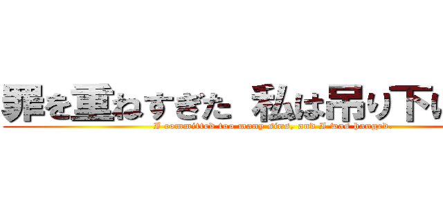 罪を重ねすぎた 私は吊り下げられた (I committed too many sins, and I was hanged.)
