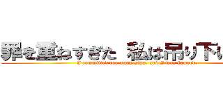罪を重ねすぎた 私は吊り下げられた (I committed too many sins, and I was hanged.)