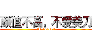 颜值不高，不爱美刀 (attack on titan)