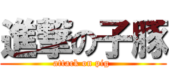 進撃の子豚 (attack on pig )