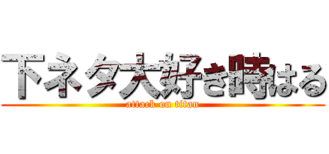 下ネタ大好き時はる (attack on titan)