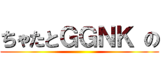 ちゃたとＧＧＮＫ の ()
