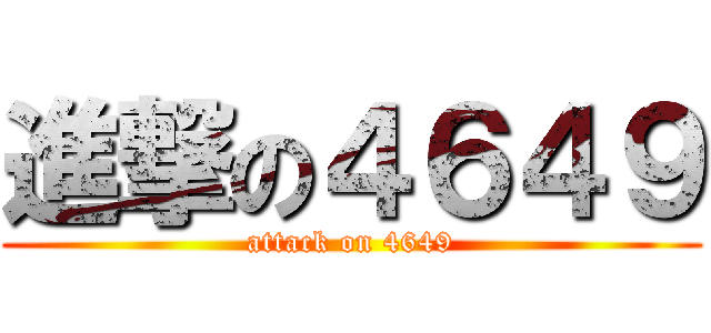 進撃の４６４９ (attack on 4649)