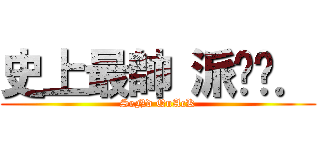 史上最帥 派ㄍㄚ． (SeNd QuAcK)