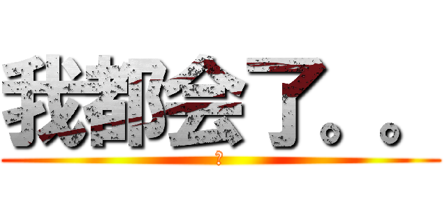 我都会了。。 (啊)