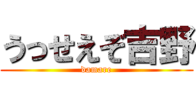 うっせえぞ吉野 (damare)