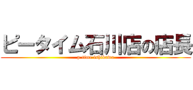 ピータイム石川店の店長 (p-time ishikawa)